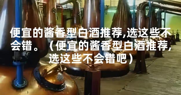 便宜的酱香型白酒推荐,选这些不会错。（便宜的酱香型白酒推荐,选这些不会错