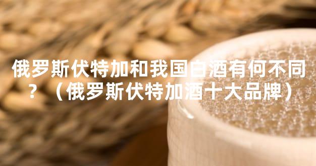 俄罗斯伏特加和我国白酒有何不同？（俄罗斯伏特加酒十大品牌）