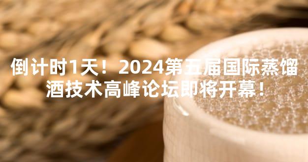 倒计时1天！2024第五届国际蒸馏酒技术高峰论坛即将开幕！