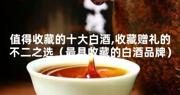 值得收藏的十大白酒,收藏赠礼的不二之选（最具收藏的白酒品牌）
