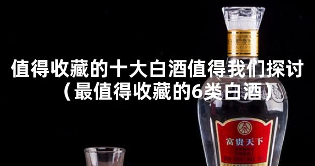 值得收藏的十大白酒值得我们探讨（最值得收藏的6类白酒）