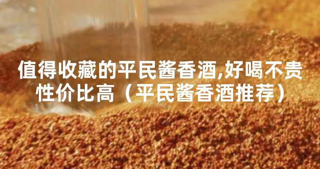 值得收藏的平民酱香酒,好喝不贵性价比高（平民酱香酒推荐）