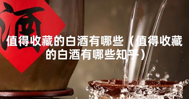 值得收藏的白酒有哪些（值得收藏的白酒有哪些知乎）