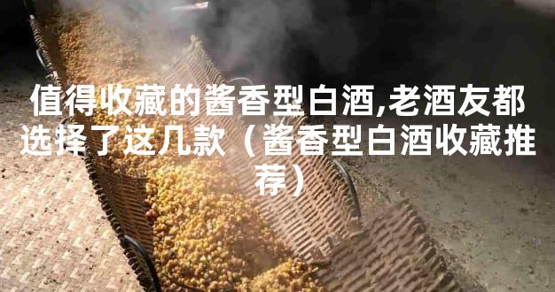 值得收藏的酱香型白酒,老酒友都选择了这几款（酱香型白酒收藏推荐）