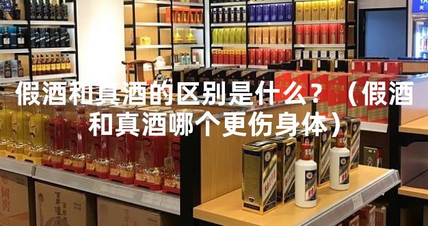 假酒和真酒的区别是什么？（假酒和真酒哪个更伤身体）