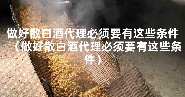 做好散白酒代理必须要有这些条件（做好散白酒代理必须要有这些条件）