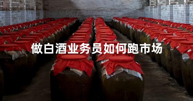 做白酒业务员如何跑市场
