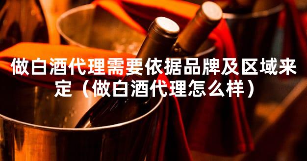 做白酒代理需要依据品牌及区域来定（做白酒代理怎么样）
