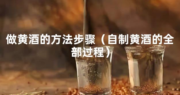 做黄酒的方法步骤（自制黄酒的全部过程）