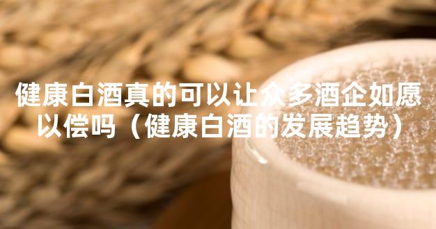健康白酒真的可以让众多酒企如愿以偿吗（健康白酒的发展趋势）
