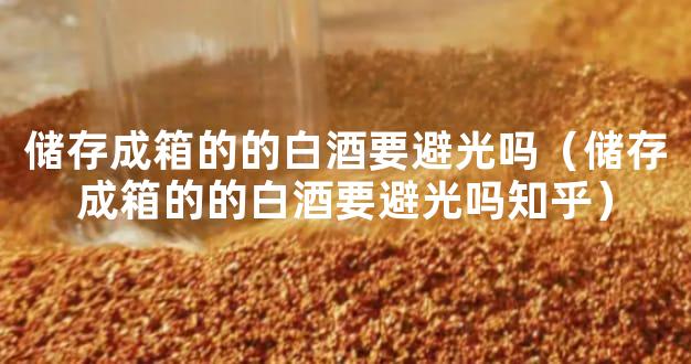 储存成箱的的白酒要避光吗（储存成箱的的白酒要避光吗知乎）