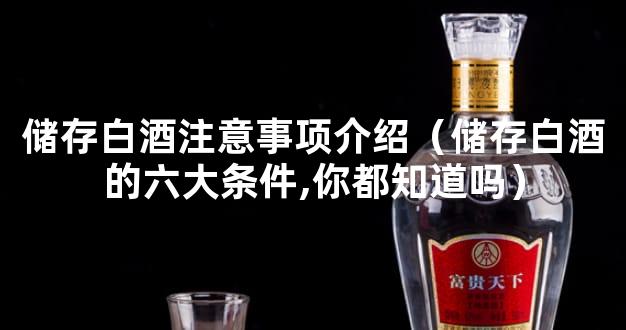 储存白酒注意事项介绍（储存白酒的六大条件,你都知道吗）
