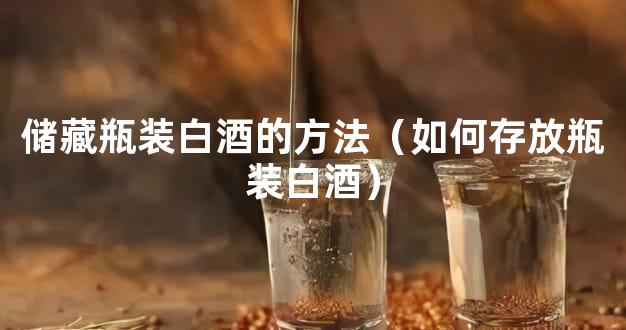 储藏瓶装白酒的方法（如何存放瓶装白酒）