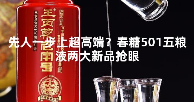 先人一步上超高端？春糖501五粮液两大新品抢眼