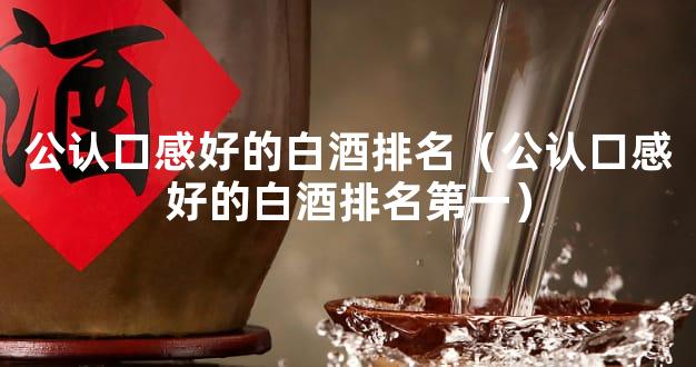 公认口感好的白酒排名（公认口感好的白酒排名第一）