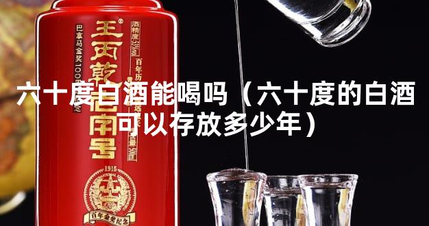 六十度白酒能喝吗（六十度的白酒可以存放多少年）