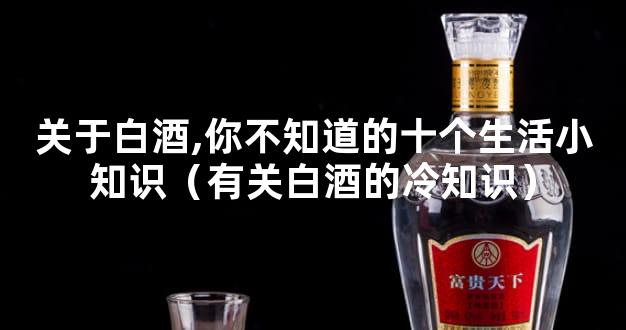 关于白酒,你不知道的十个生活小知识（有关白酒的冷知识）