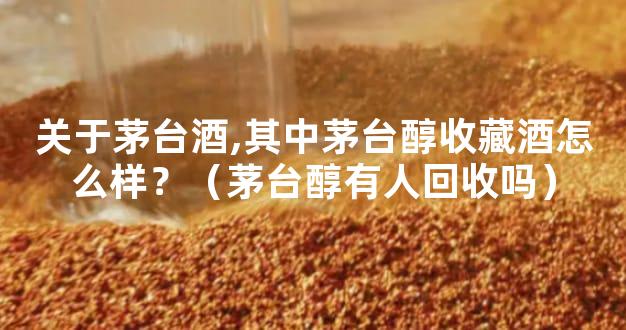 关于茅台酒,其中茅台醇收藏酒怎么样？（茅台醇有人回收吗）