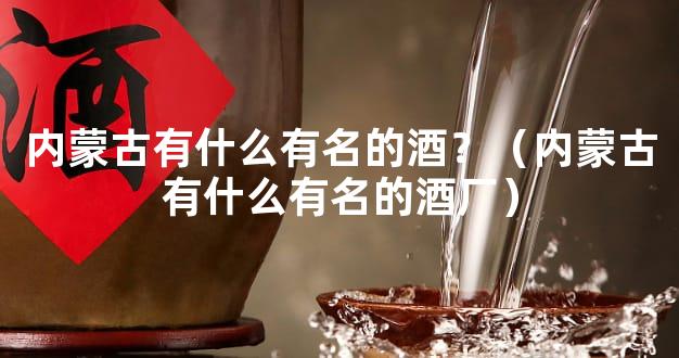 内蒙古有什么有名的酒？（内蒙古有什么有名的酒厂）