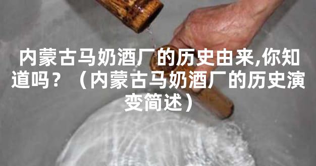 内蒙古马奶酒厂的历史由来,你知道吗？（内蒙古马奶酒厂的历史演变简述）