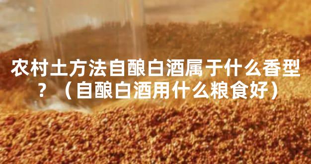 农村土方法自酿白酒属于什么香型？（自酿白酒用什么粮食好）