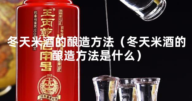 冬天米酒的酿造方法（冬天米酒的酿造方法是什么）