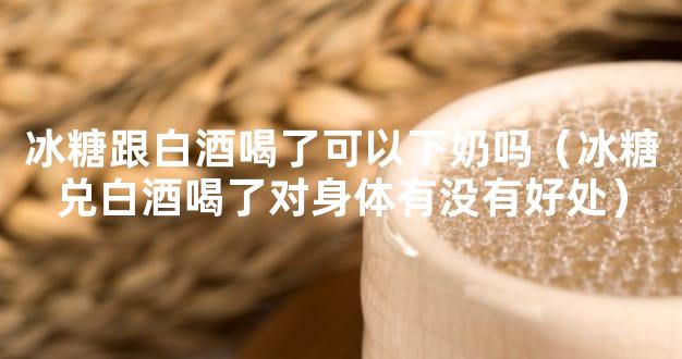 冰糖跟白酒喝了可以下奶吗（冰糖兑白酒喝了对身体有没有好处）