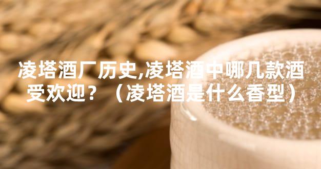 凌塔酒厂历史,凌塔酒中哪几款酒受欢迎？（凌塔酒是什么香型）