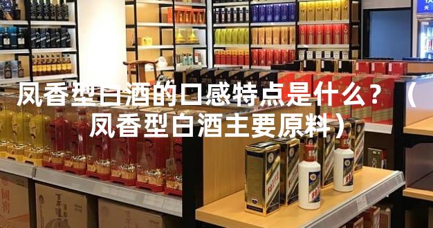 凤香型白酒的口感特点是什么？（凤香型白酒主要原料）