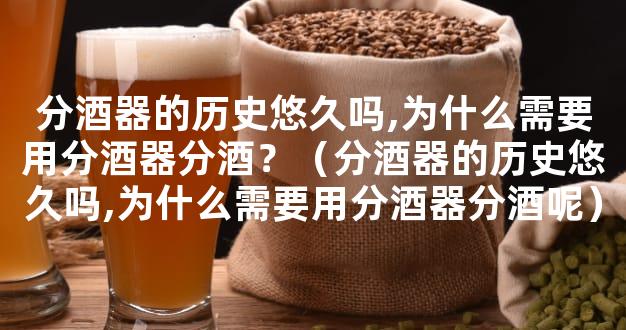 分酒器的历史悠久吗,为什么需要用分酒器分酒？（分酒器的历史悠久吗,为什么