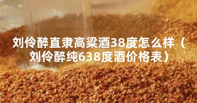 刘伶醉直隶高粱酒38度怎么样（刘伶醉纯638度酒价格表）