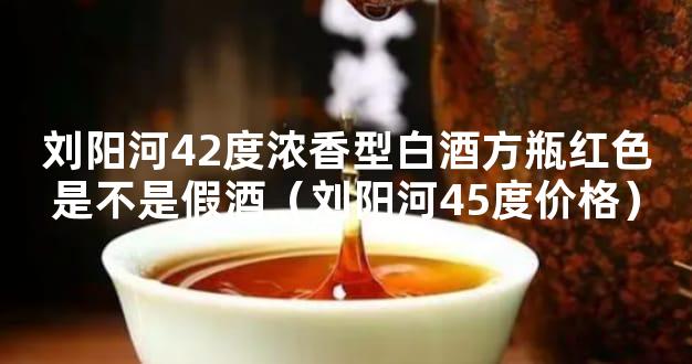 刘阳河42度浓香型白酒方瓶红色是不是假酒（刘阳河45度价格）
