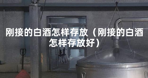 刚接的白酒怎样存放（刚接的白酒怎样存放好）