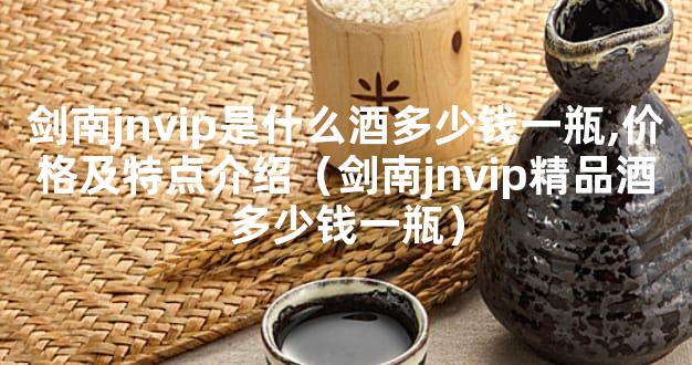 剑南jnvip是什么酒多少钱一瓶,价格及特点介绍（剑南jnvip精品酒多少钱一瓶）