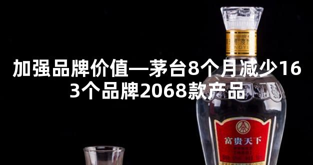 加强品牌价值—茅台8个月减少163个品牌2068款产品