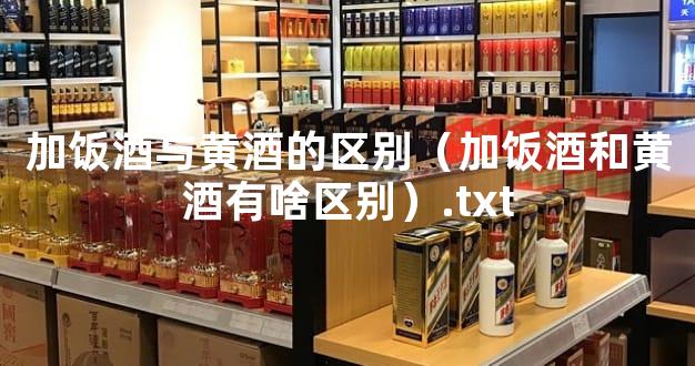 加饭酒与黄酒的区别（加饭酒和黄酒有啥区别）.txt