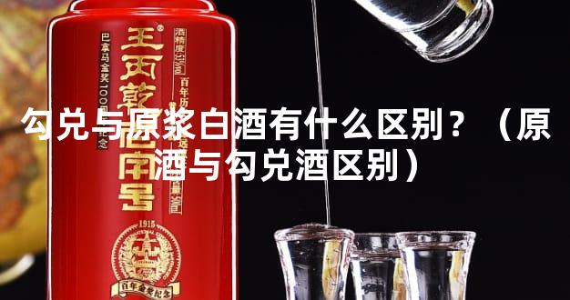 勾兑与原浆白酒有什么区别？（原酒与勾兑酒区别）