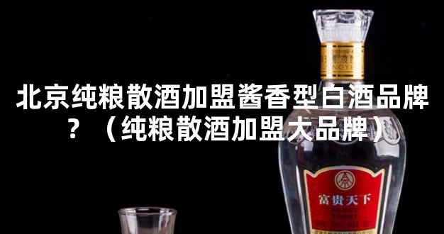 北京纯粮散酒加盟酱香型白酒品牌？（纯粮散酒加盟大品牌）