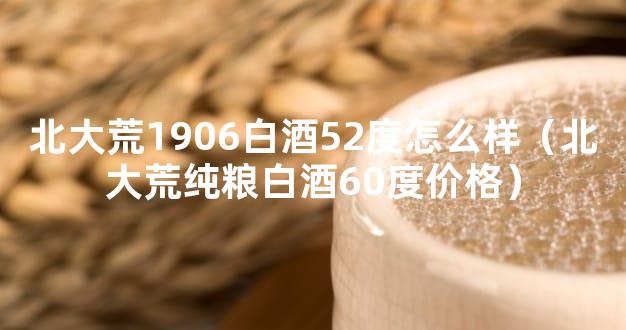 北大荒1906白酒52度怎么样（北大荒纯粮白酒60度价格）