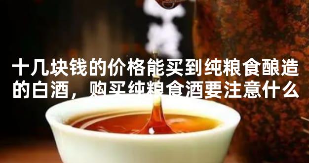 十几块钱的价格能买到纯粮食酿造的白酒，购买纯粮食酒要注意什么