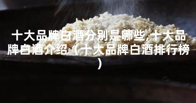 十大品牌白酒分别是哪些,十大品牌白酒介绍（十大品牌白酒排行榜）