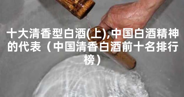 十大清香型白酒(上),中国白酒精神的代表（中国清香白酒前十名排行榜）