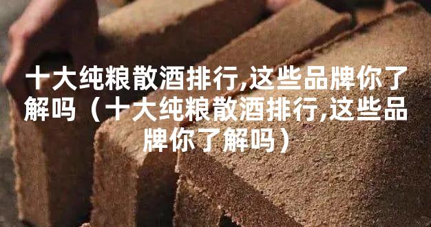 十大纯粮散酒排行,这些品牌你了解吗（十大纯粮散酒排行,这些品牌你了解吗）