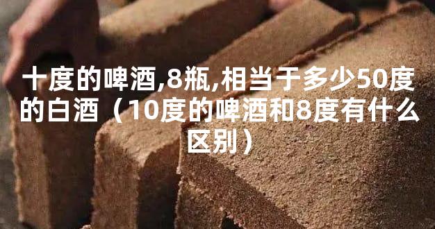 十度的啤酒,8瓶,相当于多少50度的白酒（10度的啤酒和8度有什么区别）