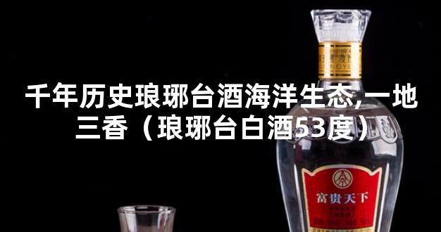 千年历史琅琊台酒海洋生态,一地三香（琅琊台白酒53度）