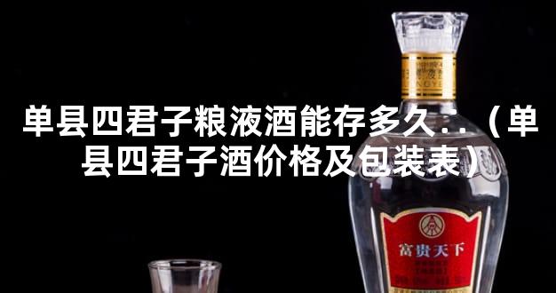 单县四君子粮液酒能存多久∴（单县四君子酒价格及包装表）