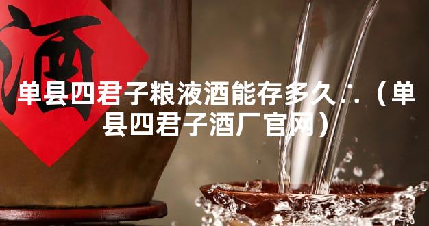 单县四君子粮液酒能存多久∴（单县四君子酒厂官网）