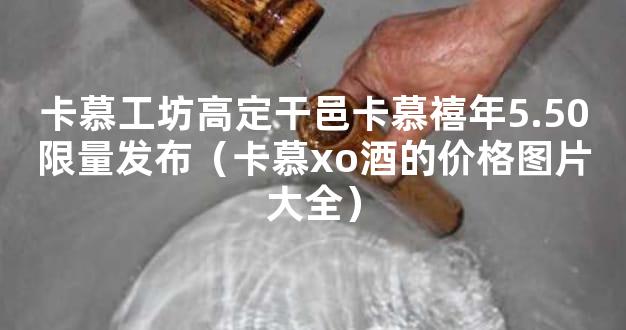卡慕工坊高定干邑卡慕禧年5.50限量发布（卡慕xo酒的价格图片大全）