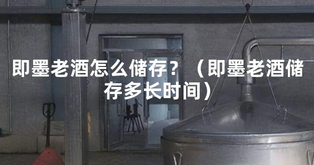即墨老酒怎么储存？（即墨老酒储存多长时间）