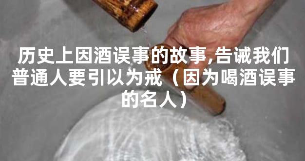 历史上因酒误事的故事,告诫我们普通人要引以为戒（因为喝酒误事的名人）